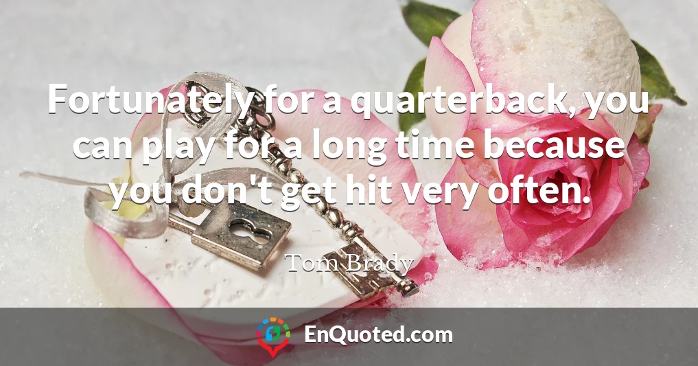 Fortunately for a quarterback, you can play for a long time because you don't get hit very often.