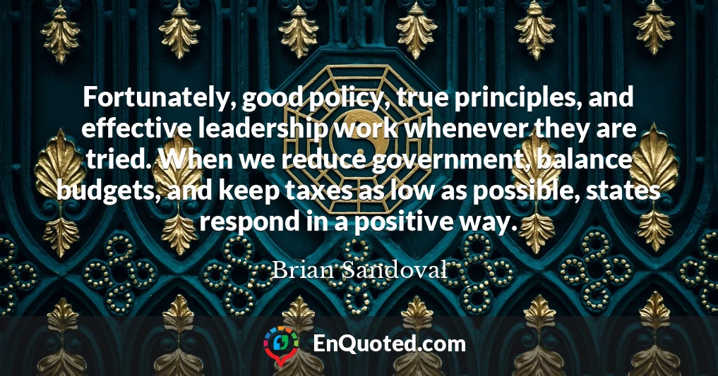 Fortunately, good policy, true principles, and effective leadership work whenever they are tried. When we reduce government, balance budgets, and keep taxes as low as possible, states respond in a positive way.