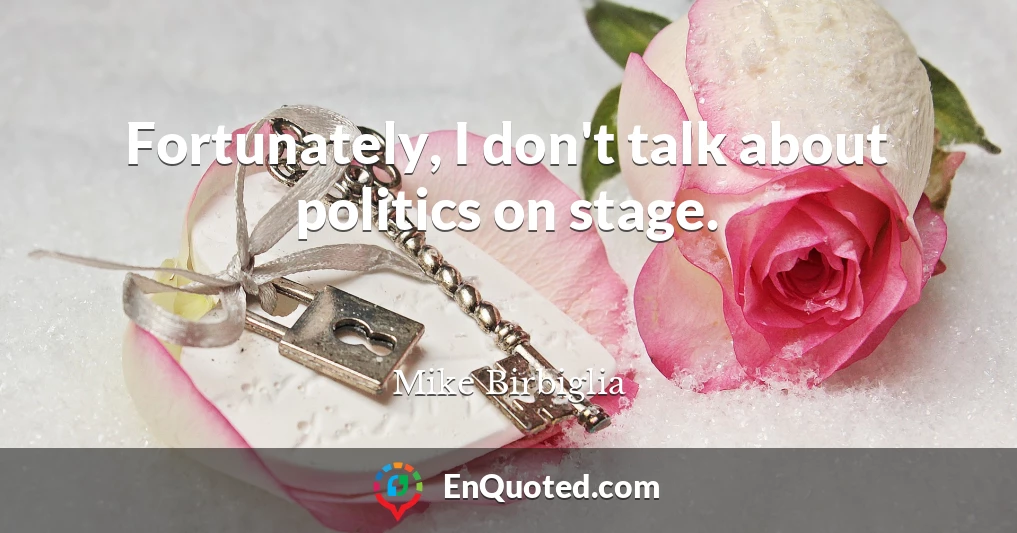 Fortunately, I don't talk about politics on stage.