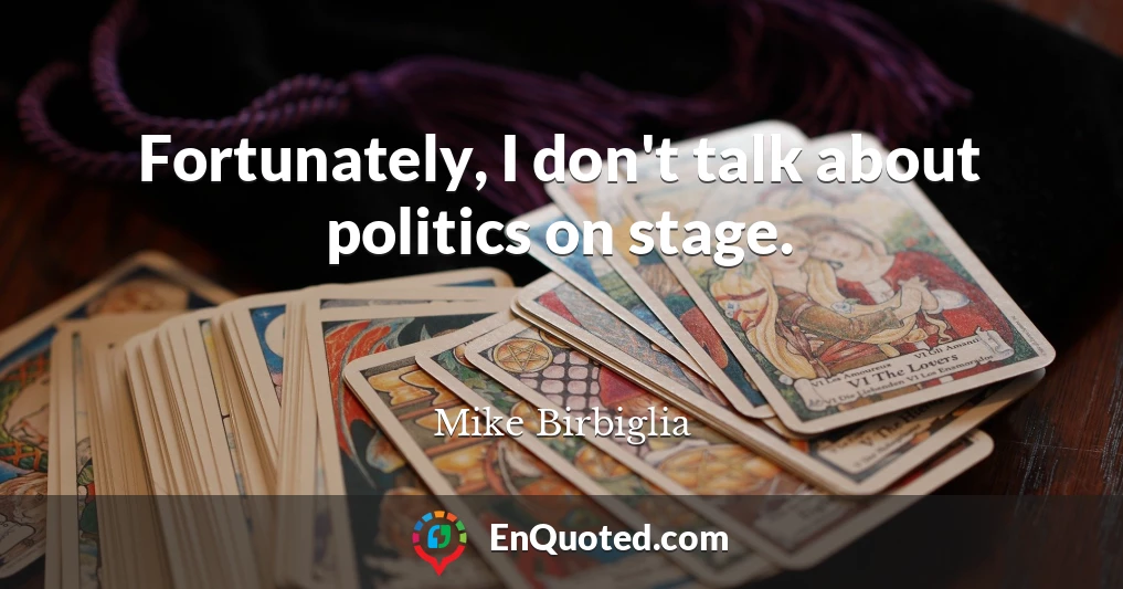 Fortunately, I don't talk about politics on stage.