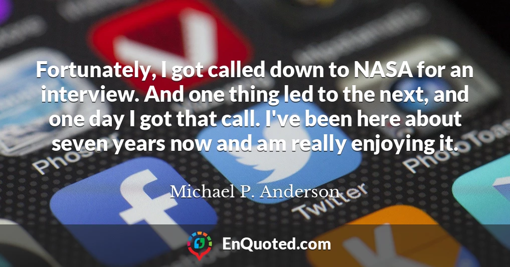 Fortunately, I got called down to NASA for an interview. And one thing led to the next, and one day I got that call. I've been here about seven years now and am really enjoying it.