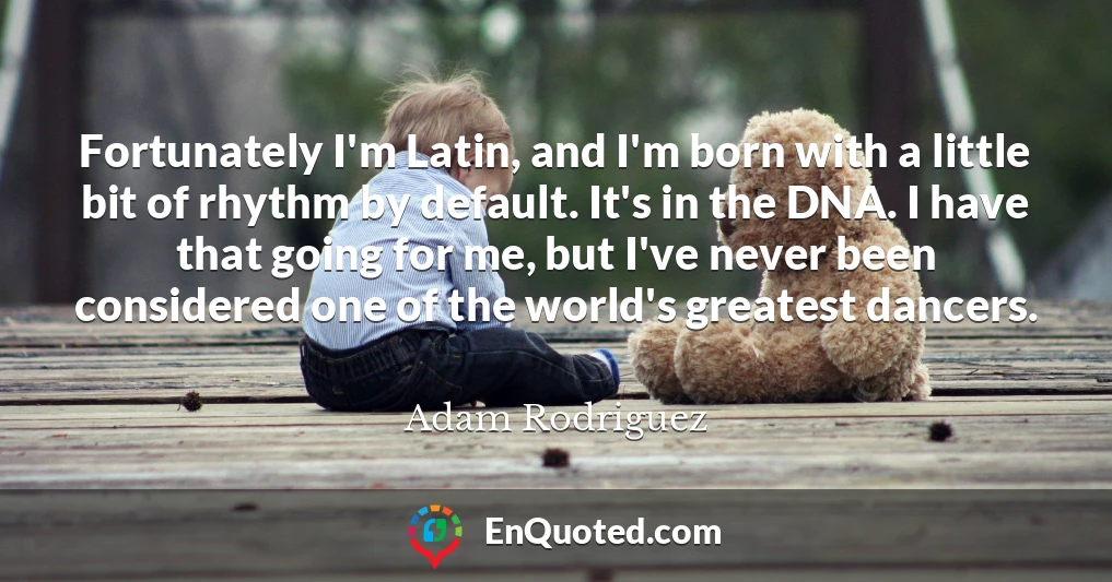Fortunately I'm Latin, and I'm born with a little bit of rhythm by default. It's in the DNA. I have that going for me, but I've never been considered one of the world's greatest dancers.