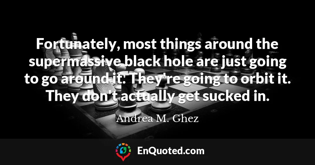 Fortunately, most things around the supermassive black hole are just going to go around it. They're going to orbit it. They don't actually get sucked in.
