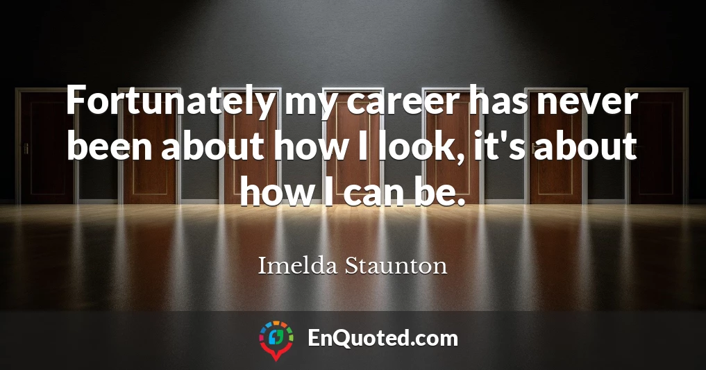 Fortunately my career has never been about how I look, it's about how I can be.