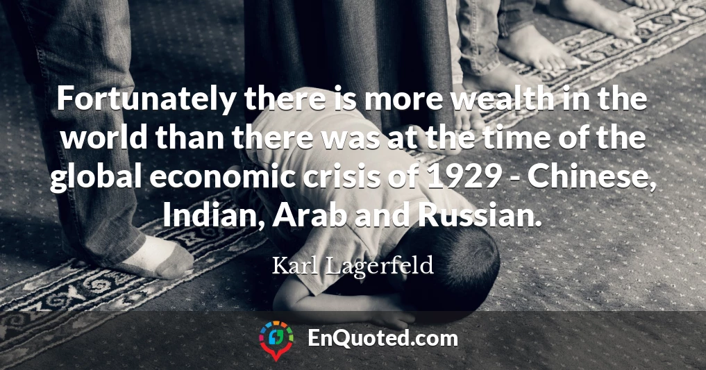 Fortunately there is more wealth in the world than there was at the time of the global economic crisis of 1929 - Chinese, Indian, Arab and Russian.
