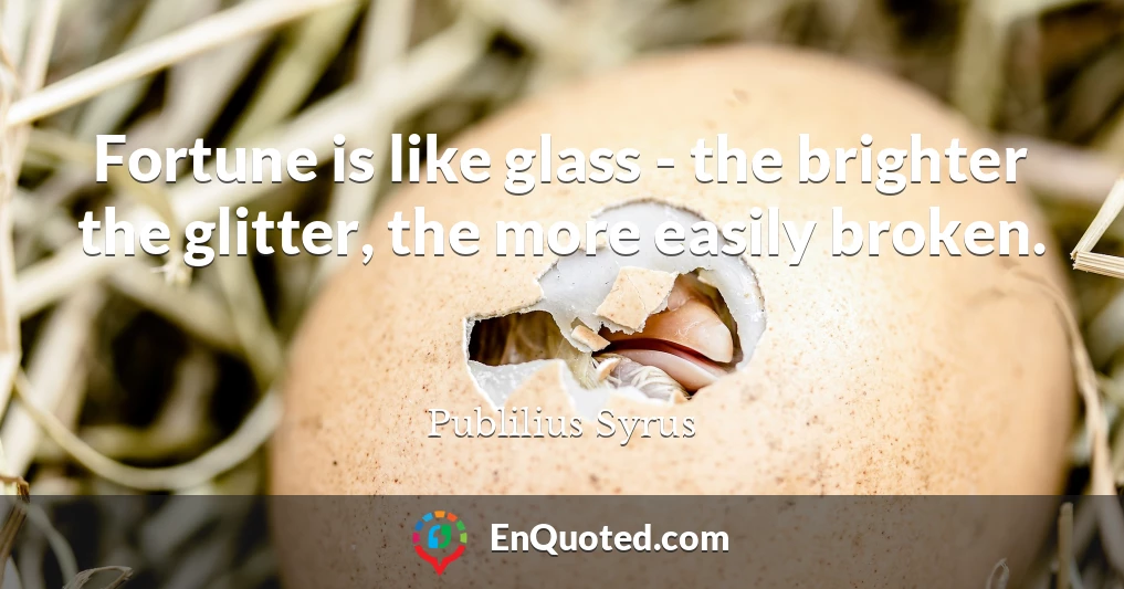 Fortune is like glass - the brighter the glitter, the more easily broken.