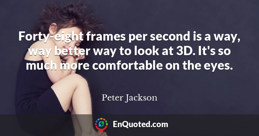 Forty-eight frames per second is a way, way better way to look at 3D. It's so much more comfortable on the eyes.