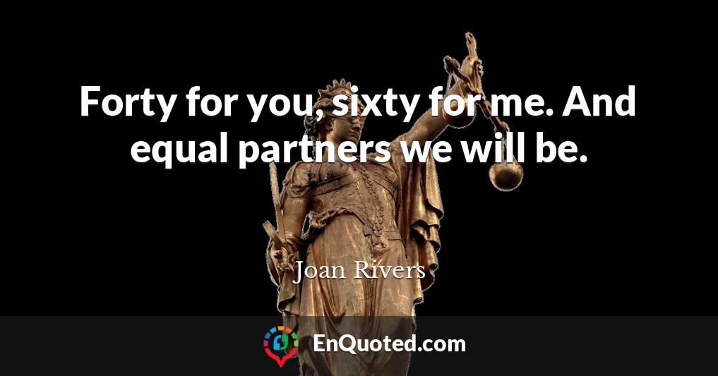 Forty for you, sixty for me. And equal partners we will be.