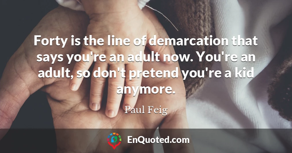 Forty is the line of demarcation that says you're an adult now. You're an adult, so don't pretend you're a kid anymore.