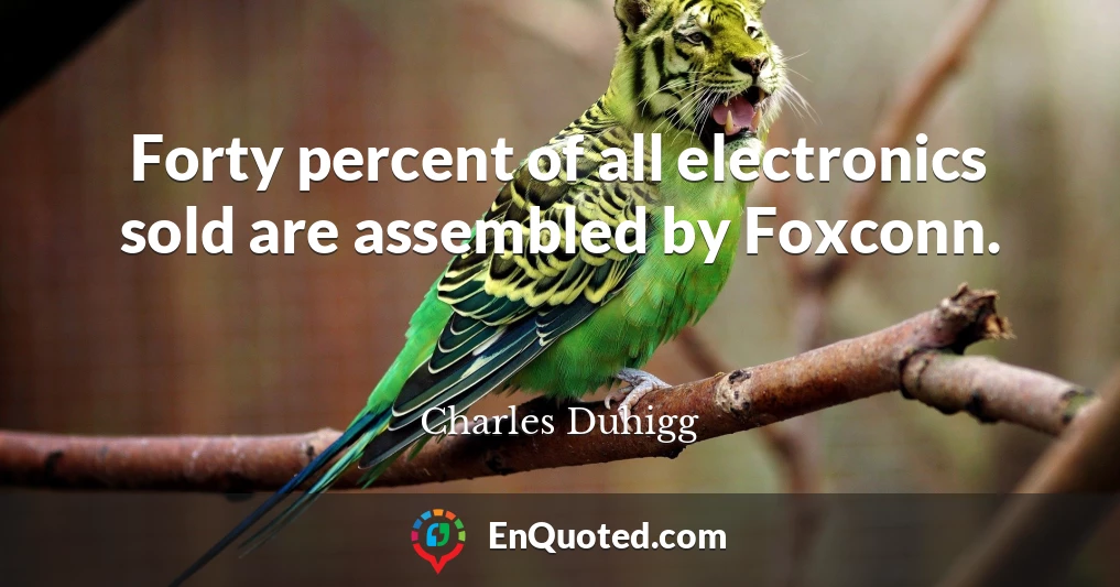 Forty percent of all electronics sold are assembled by Foxconn.