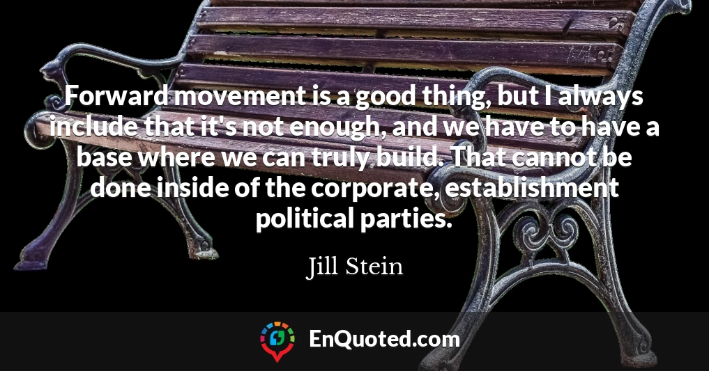 Forward movement is a good thing, but I always include that it's not enough, and we have to have a base where we can truly build. That cannot be done inside of the corporate, establishment political parties.