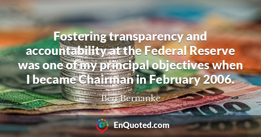 Fostering transparency and accountability at the Federal Reserve was one of my principal objectives when I became Chairman in February 2006.