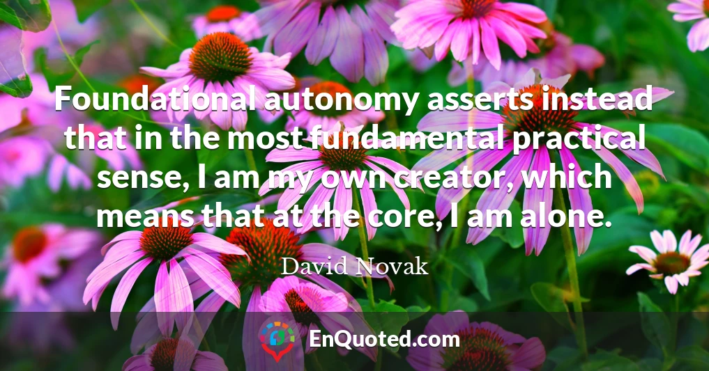 Foundational autonomy asserts instead that in the most fundamental practical sense, I am my own creator, which means that at the core, I am alone.