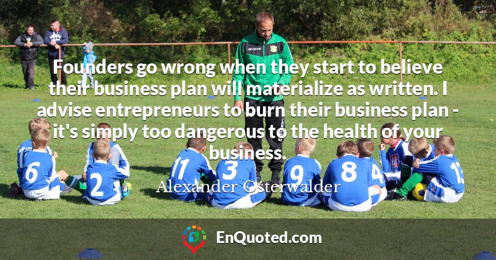Founders go wrong when they start to believe their business plan will materialize as written. I advise entrepreneurs to burn their business plan - it's simply too dangerous to the health of your business.