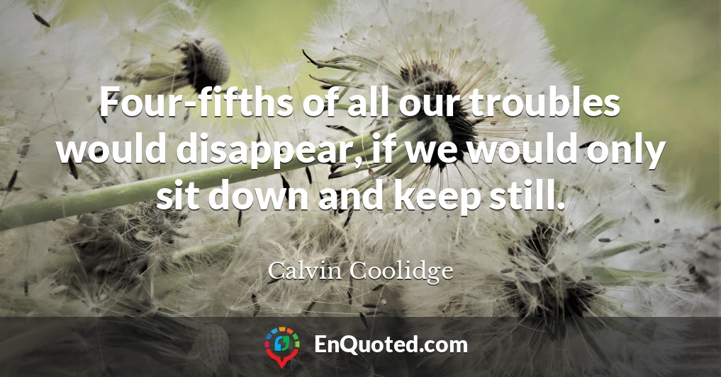 Four-fifths of all our troubles would disappear, if we would only sit down and keep still.