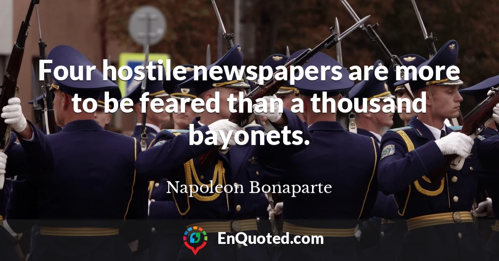 Four hostile newspapers are more to be feared than a thousand bayonets.