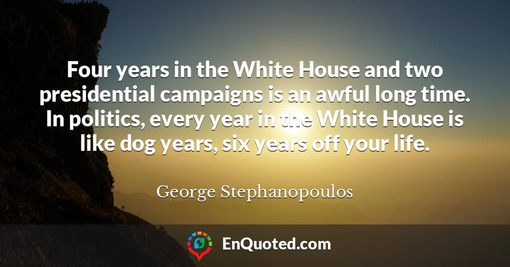Four years in the White House and two presidential campaigns is an awful long time. In politics, every year in the White House is like dog years, six years off your life.