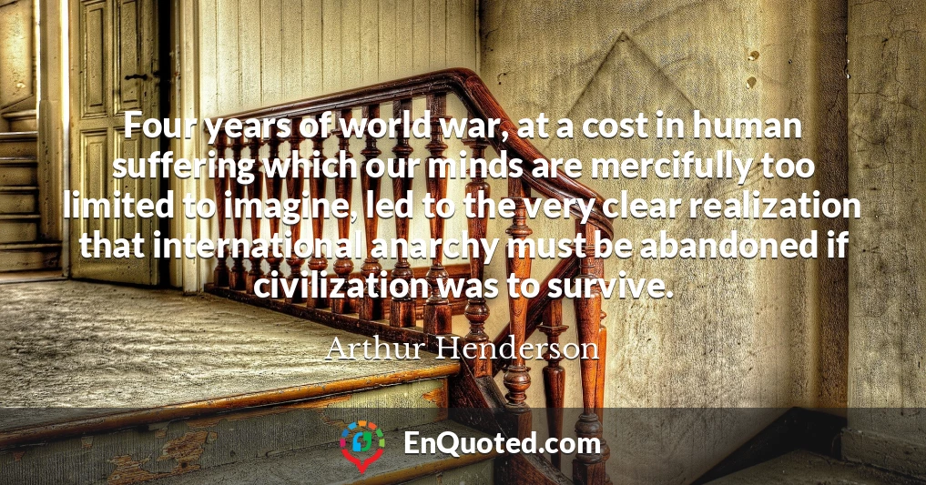 Four years of world war, at a cost in human suffering which our minds are mercifully too limited to imagine, led to the very clear realization that international anarchy must be abandoned if civilization was to survive.
