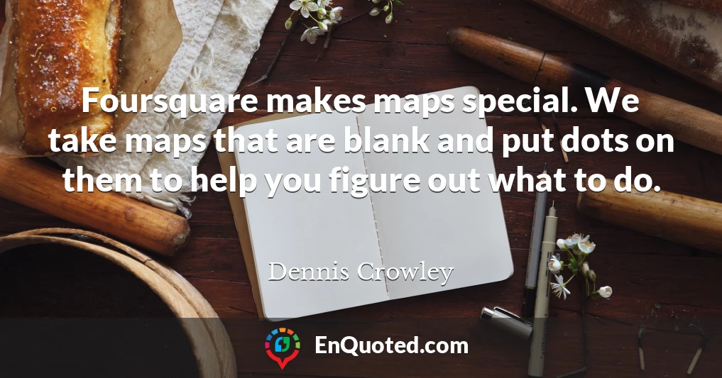 Foursquare makes maps special. We take maps that are blank and put dots on them to help you figure out what to do.