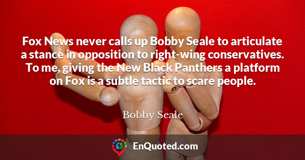 Fox News never calls up Bobby Seale to articulate a stance in opposition to right-wing conservatives. To me, giving the New Black Panthers a platform on Fox is a subtle tactic to scare people.