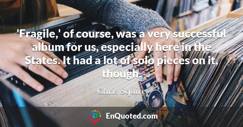 'Fragile,' of course, was a very successful album for us, especially here in the States. It had a lot of solo pieces on it, though.