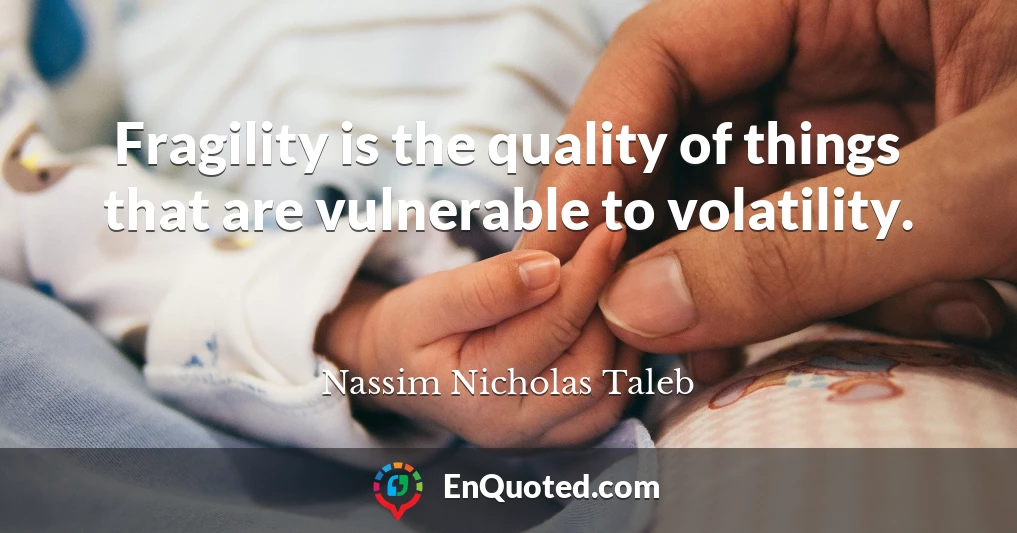 Fragility is the quality of things that are vulnerable to volatility.