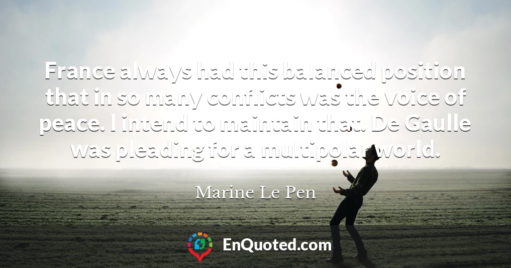 France always had this balanced position that in so many conflicts was the voice of peace. I intend to maintain that. De Gaulle was pleading for a multipolar world.