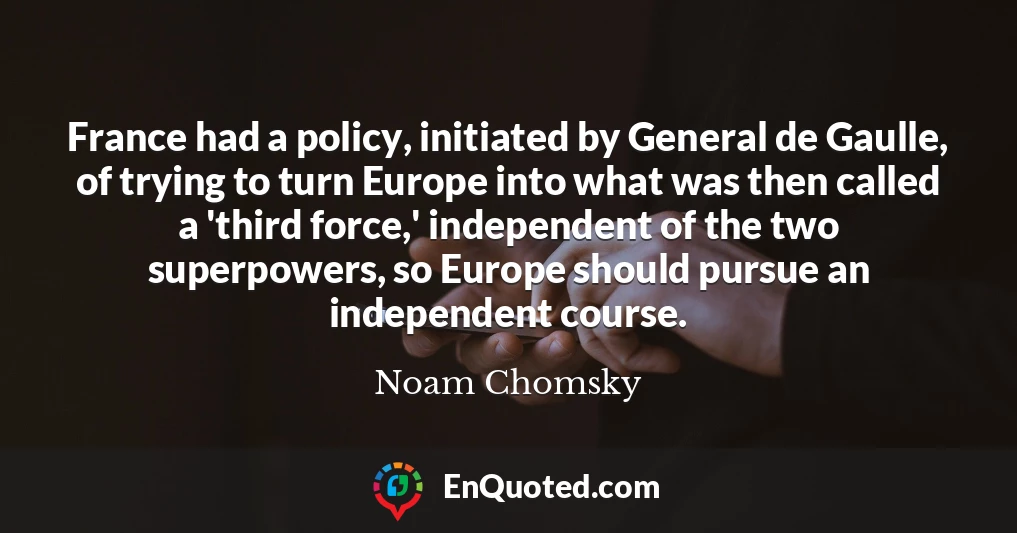 France had a policy, initiated by General de Gaulle, of trying to turn Europe into what was then called a 'third force,' independent of the two superpowers, so Europe should pursue an independent course.