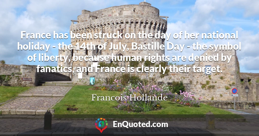 France has been struck on the day of her national holiday - the 14th of July, Bastille Day - the symbol of liberty, because human rights are denied by fanatics, and France is clearly their target.