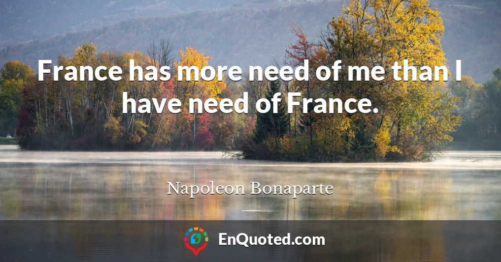 France has more need of me than I have need of France.