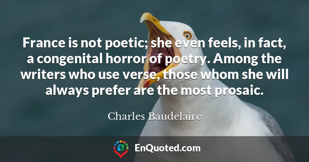 France is not poetic; she even feels, in fact, a congenital horror of poetry. Among the writers who use verse, those whom she will always prefer are the most prosaic.