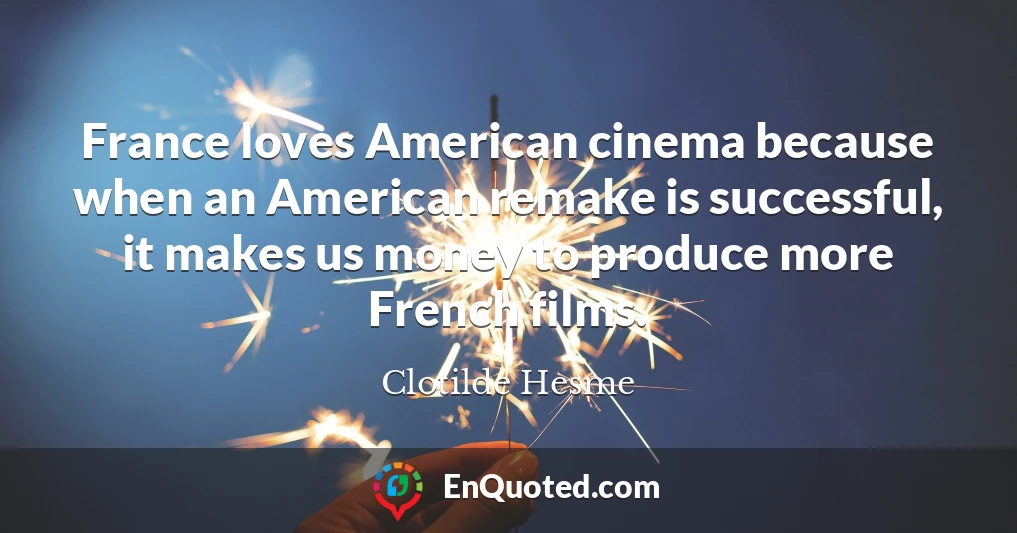 France loves American cinema because when an American remake is successful, it makes us money to produce more French films.
