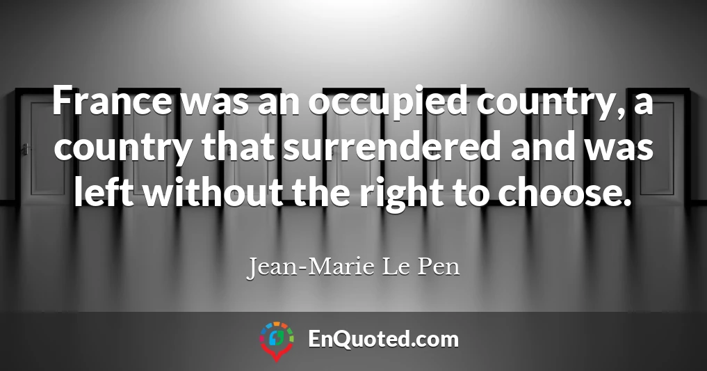 France was an occupied country, a country that surrendered and was left without the right to choose.