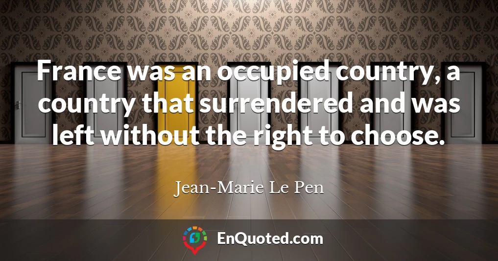 France was an occupied country, a country that surrendered and was left without the right to choose.