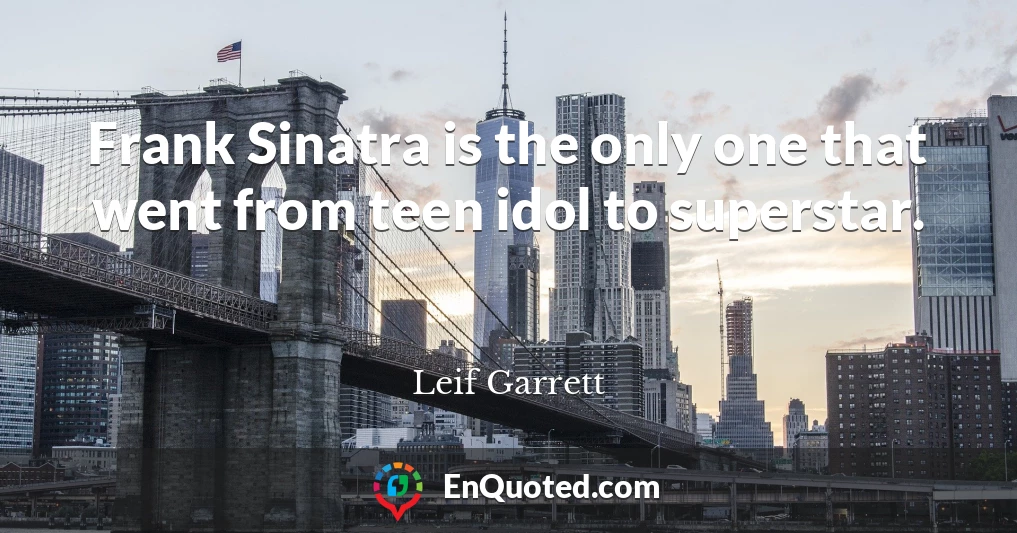 Frank Sinatra is the only one that went from teen idol to superstar.