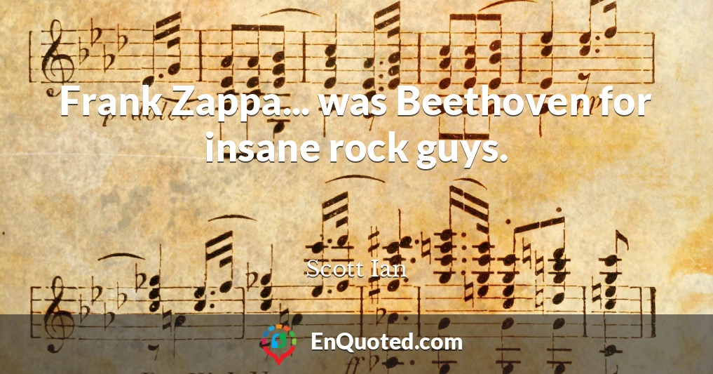 Frank Zappa... was Beethoven for insane rock guys.