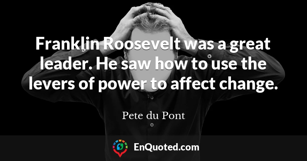 Franklin Roosevelt was a great leader. He saw how to use the levers of power to affect change.