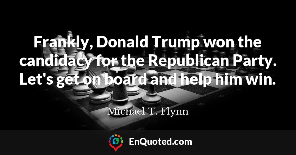 Frankly, Donald Trump won the candidacy for the Republican Party. Let's get on board and help him win.