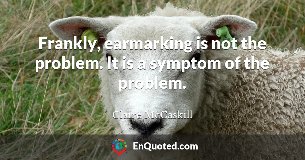 Frankly, earmarking is not the problem. It is a symptom of the problem.