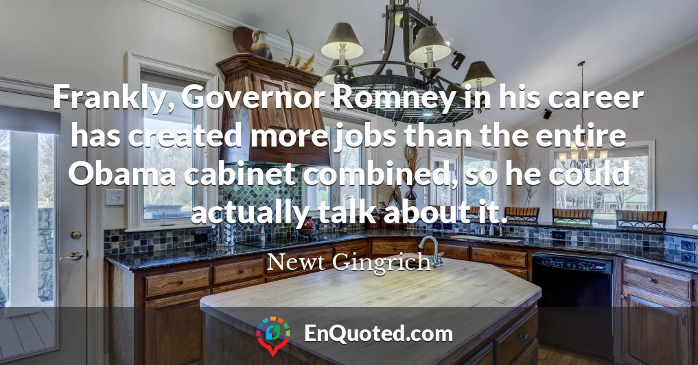 Frankly, Governor Romney in his career has created more jobs than the entire Obama cabinet combined, so he could actually talk about it.