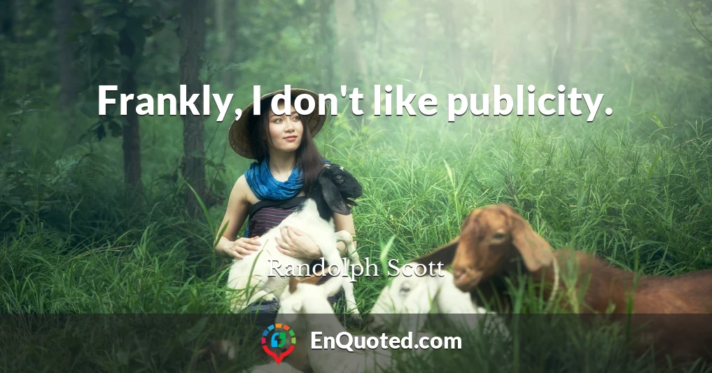 Frankly, I don't like publicity.