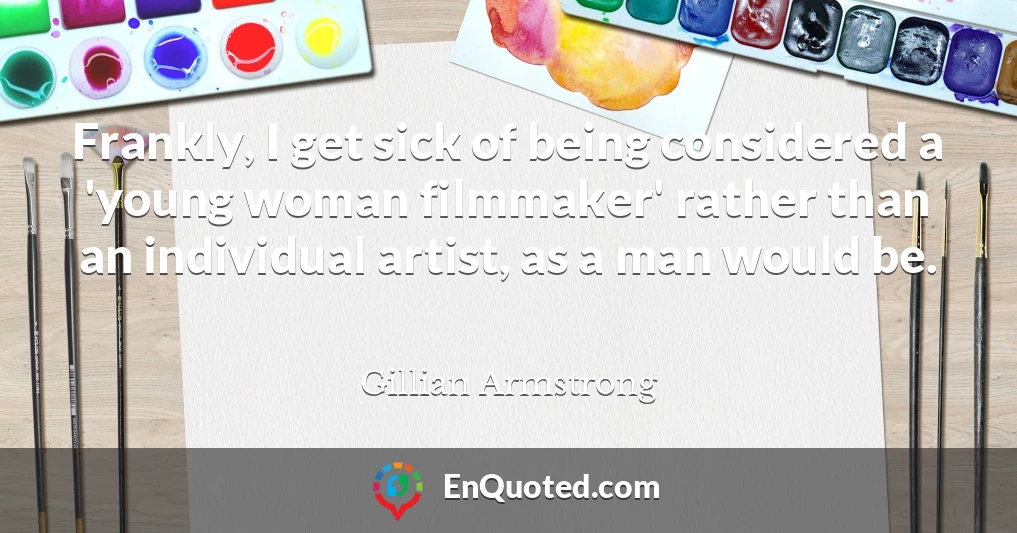 Frankly, I get sick of being considered a 'young woman filmmaker' rather than an individual artist, as a man would be.