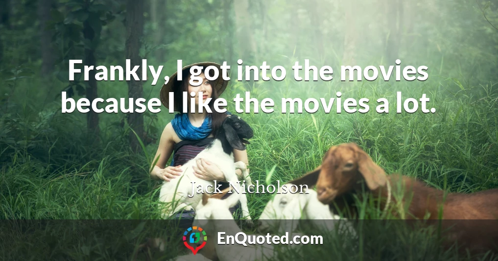 Frankly, I got into the movies because I like the movies a lot.