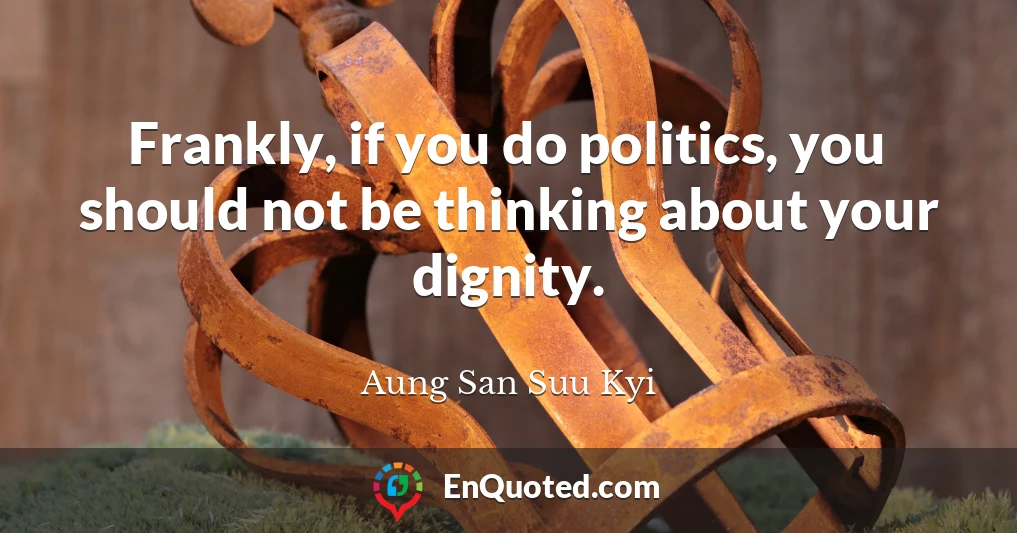 Frankly, if you do politics, you should not be thinking about your dignity.