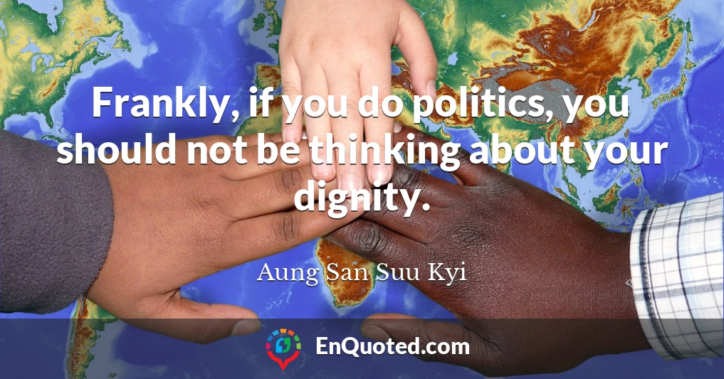 Frankly, if you do politics, you should not be thinking about your dignity.