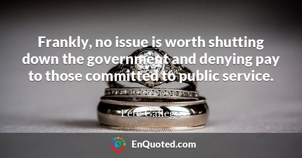 Frankly, no issue is worth shutting down the government and denying pay to those committed to public service.