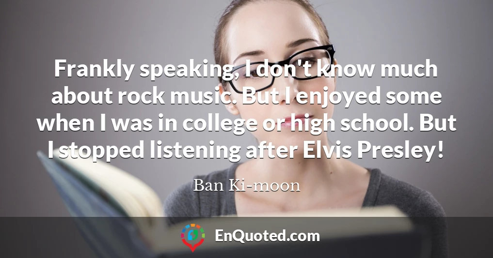 Frankly speaking, I don't know much about rock music. But I enjoyed some when I was in college or high school. But I stopped listening after Elvis Presley!