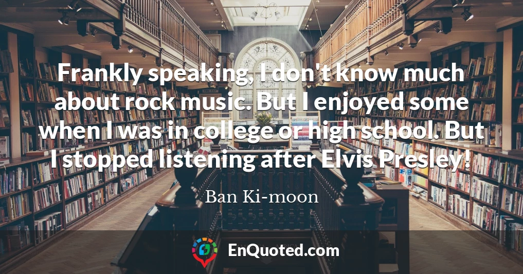 Frankly speaking, I don't know much about rock music. But I enjoyed some when I was in college or high school. But I stopped listening after Elvis Presley!