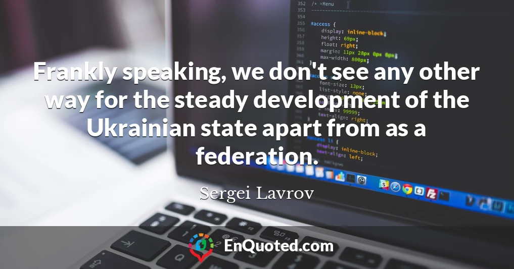 Frankly speaking, we don't see any other way for the steady development of the Ukrainian state apart from as a federation.