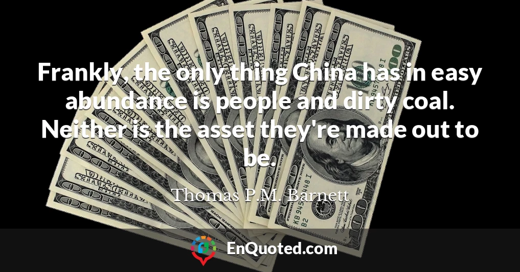 Frankly, the only thing China has in easy abundance is people and dirty coal. Neither is the asset they're made out to be.